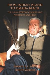 From Indian Island to Omaha Beach: The D-Day Story of Charles Shay, Penobscot Indian War Hero