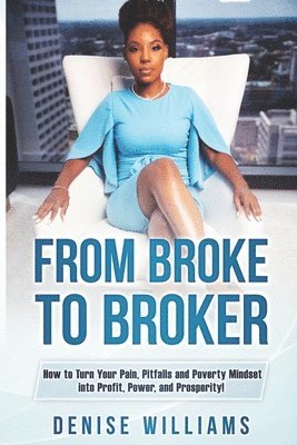 Denise Williams - From Broke To Broker: How to Turn Your Pain, Pitfalls, and Poverty Mindset to Profit, Power, and Prosperity!, Häftad