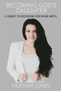 Becoming God's Daughter: A Journey to Discovering Your Divine Worth