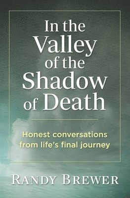 Randy Brewer - In the Valley of the Shadow of Death: Honest Conversations from Life's Final Journey, Häftad