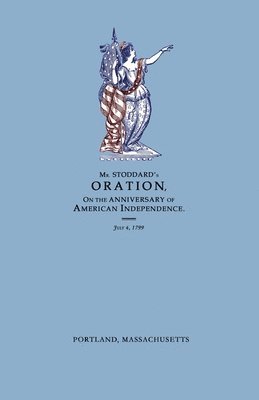 Amos Stoddard, Robert A Stoddard - Oration, Delivered Before The Citizens of Portland, And The Supreme Judicial Court In The Commonwealth of Massachusetts, On the Fourth Day of July 1799; Being the Anniversary of American Independence, Häftad