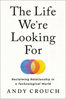 Andy Crouch - The Life We're Looking for: Reclaiming Relationship in a Technological World, Inbunden