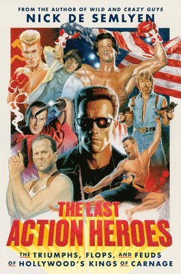 Nick de Semlyen - The Last Action Heroes: The Triumphs, Flops, and Feuds of Hollywood's Kings of Carnage, Inbunden