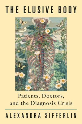Alexandra Sifferlin - The Elusive Body: Patients, Doctors, and the Diagnosis Crisis, Inbunden
