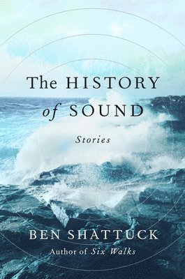 Ben Shattuck - The History of Sound: Stories, Inbunden