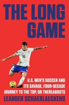 The Long Game: U.S. Men's Soccer and Its Savage, Four-Decade Journey to the Top, or Thereabouts