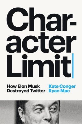 Kate Conger, Ryan Mac - Character Limit: How Elon Musk Destroyed Twitter, Inbunden