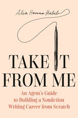 Alia Hanna Habib - Take It from Me: An Agent's Guide to Building a Nonfiction Writing Career from Scratch, Inbunden
