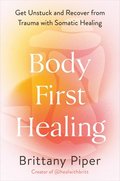 Body-First Healing: Get Unstuck and Recover from Trauma with Somatic Healing
