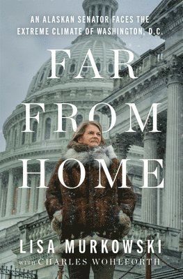 Lisa Murkowski - Far from Home: An Alaskan Senator Faces the Extreme Climate of Washington, D.C., Inbunden