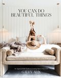 You Can Do Beautiful Things: An Approachable Guide to Creating Spaces You Love