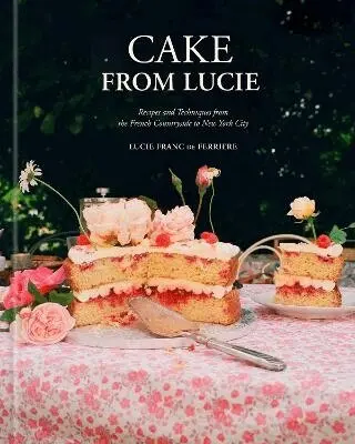 Cake from Lucie: Recipes and Techniques from the French Countryside to New York City: A Baking Book