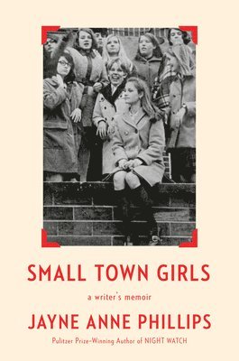 Jayne Anne Phillips - Small Town Girls: A Writer's Memoir, Inbunden