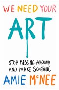 We Need Your Art: Stop Messing Around and Make Something