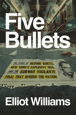 Elliot Williams - Five Bullets: The Story of Bernie Goetz, New York's Explosive '80s, and the Subway Vigilante Trial That Divided the Nation, Inbunden