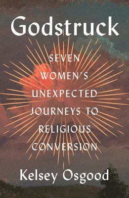 Kelsey Osgood - Godstruck: Seven Women's Unexpected Journeys to Religious Conversion, Inbunden