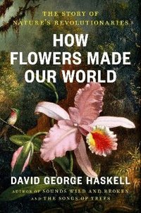 How Flowers Made Our World: The Story of Nature's Revolutionaries