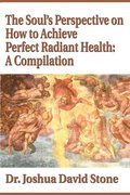 The Soul's Perspective on How to Achieve Perfect Radiant Health: A Compilation