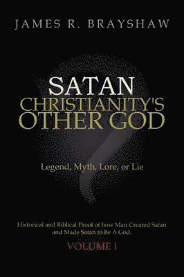 James R. Brayshaw - Satan: Christianity's Other God: Legend, Myth, Lore, or Lie Historical and Biblical Proof of how Man Created Satan and Made Satan to Be A God, Häftad