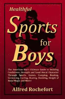 Alfred Rochefort - Healthful Sports for Boys: The American Boy's Ultimate Guide to Building Confidence, Strength and Good Moral Character Through Sports, Games, Camping, Boating, Swimming, Cycling, Skating, Sledding, Sleight of Hand Magic and More!, Häftad. Tillgänglighet: Lägg i varukorg