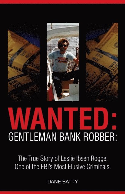Dane Batty - Wanted: Gentleman Bank Robber: The True Story of Leslie Ibsen Rogge: One of the FBI's Most Elusive Criminals, E-bok