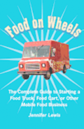 Food On Wheels: The Complete Guide To Starting A Food Truck, Food Cart, Or Other Mobile Food Business