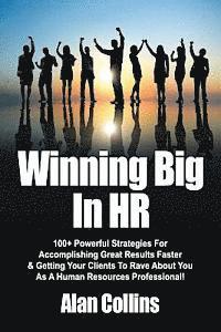 Winning Big In HR: 100+ Powerful Strategies For Accomplishing Great Results Faster & Getting Your Clients To Rave About You As A Human Re