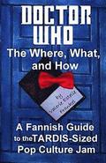 Doctor Who - The What, Where, and How: A Fannish Guide to the TARDIS-Sized Pop Culture Jam