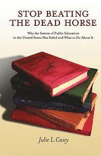 Julie L. Casey - Stop Beating the Dead Horse: Why the System of Public Education in the United States Has Failed and What To Do About It, Häftad