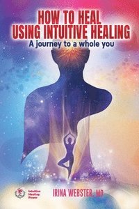 How to Heal Using Intuitive Healing: A journey to a whole you
