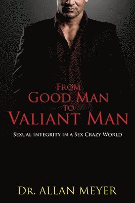 Allan Meyer - From Good Man to Valiant Man: Sexual Integrity in a Sex Crazy World, Häftad