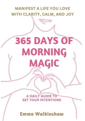 365 Days of Morning Magic A daily guide to set your intentions, manifest a life you love with clarity, calm and joy