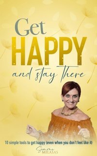 Get Happy and Stay There: 10 Simple Tools to Get Happy (Even When You Don't Feel Like It)