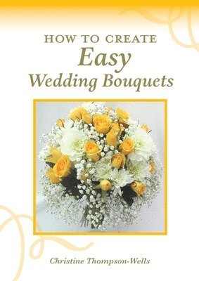 Christine Thompson-Wells - How To Create Easy Wedding Bouquets, Häftad