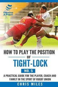 How to play the position of Tight-lock (No. 5): A practical guide for the player, coach and family in the sport of rugby union