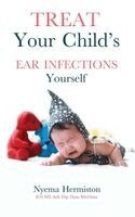 Nyema Hermiston - Treat Your Child's Ear Infections Yourself, Häftad