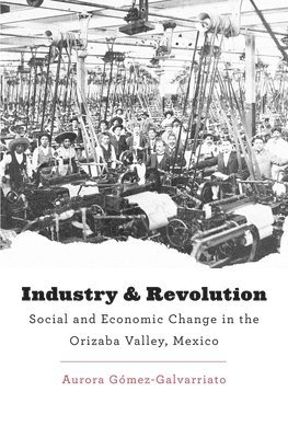 Aurora Gómez-Galvarriato - Industry and Revolution, Inbunden