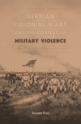 Susanne Kuss - German Colonial Wars and the Context of Military Violence, Inbunden