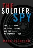 The Soldier Spy: The Covert Wars of an Army Colonel and the Tragedy of American Power