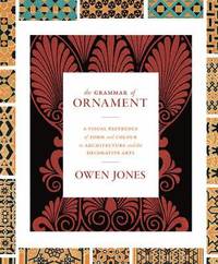 The Grammar of Ornament: A Visual Reference of Form and Colour in Architecture and the Decorative Arts - The Complete and Unabridged Full-Color Editio