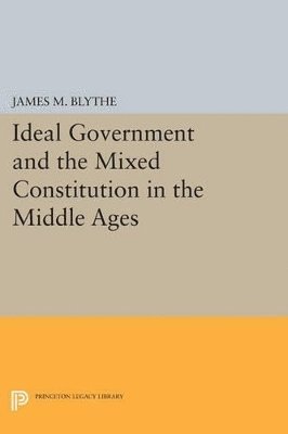 Ideal Government and the Mixed Constitution in the Middle Ages av James M Blythe