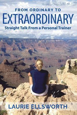 Laurie Ellsworth - From Ordinary to Extraordinary: Straight Talk from a Personal Trainer, Häftad