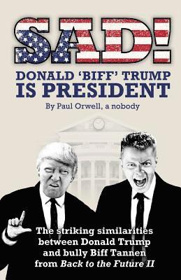 Paul Orwell - Sad! Donald 'biff' Trump Is President: The Striking Similarities Between Donald Trump and Bully Biff Tannen from Back to the Future II, Häftad