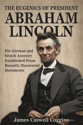 James Caswell Coggins - The Eugenics of President Abraham Lincoln: His German-Scotch Ancestry Irrefutably Established From Recently Discovered Documents, Häftad