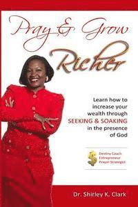 Shirley K. Clark - Pray & Grow Richer: Learn how to increase your wealth through seeking & soaking in the presence of God, Häftad
