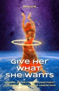 Give Her What She Wants: Radical Guide for Empowerment in the Age of Feminine Leadership