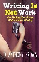 D. Anthony Brown - Writing Is Not Work: On Finding Your Voice With Creative Writing, Häftad