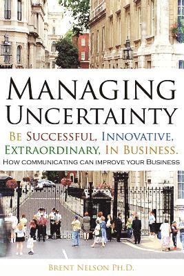 Brent Nelson Ph. D. - Managing Uncertainty: Be Successful, Innovative, Extraordinary, In Business., Häftad