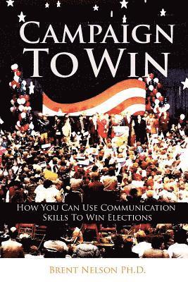 Brent Nelson Ph. D. - Campaign To Win: How You Can Use Communication Skills To Win Elections, Häftad