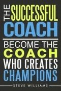 The Successful Coach: Become The Coach Who Creates Champions